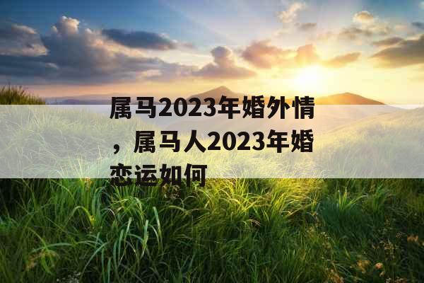 属马2023年婚外情，属马人2023年婚恋运如何