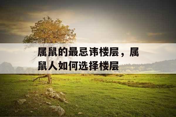 属鼠的最忌讳楼层，属鼠人如何选择楼层