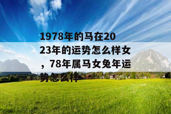 1978年的马在2023年的运势怎么样女，78年属马女兔年运势怎么样