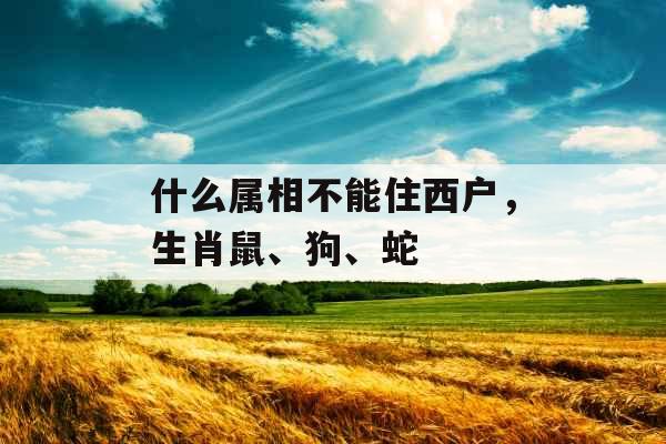 什么属相不能住西户，生肖鼠、狗、蛇