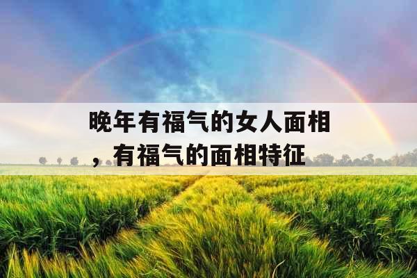 晚年有福气的女人面相，有福气的面相特征