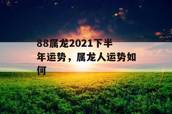 88属龙2021下半年运势，属龙人运势如何