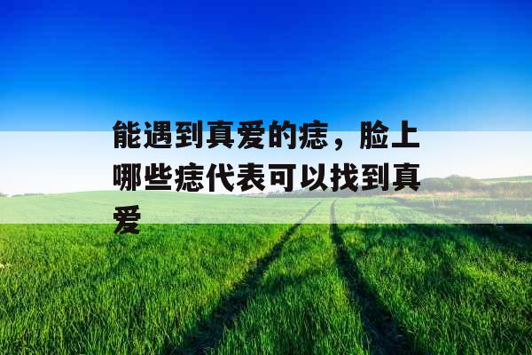 能遇到真爱的痣，脸上哪些痣代表可以找到真爱