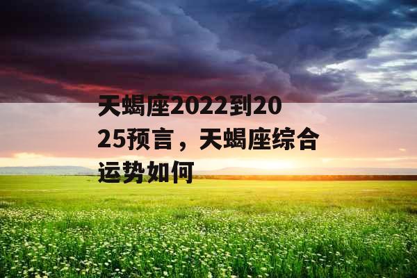 天蝎座2022到2025预言，天蝎座综合运势如何