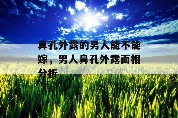 鼻孔外露的男人能不能嫁，男人鼻孔外露面相分析