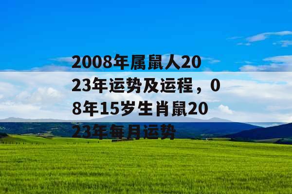 2008年属鼠人2023年运势及运程，08年15岁生肖鼠2023年每月运势