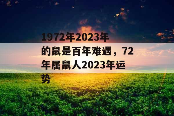 1972年2023年的鼠是百年难遇，72年属鼠人2023年运势