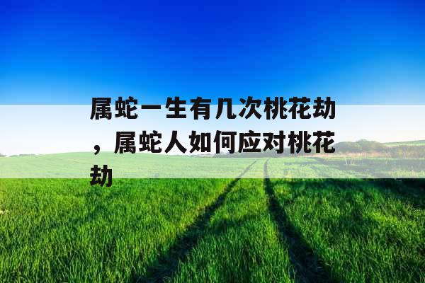 属蛇一生有几次桃花劫，属蛇人如何应对桃花劫