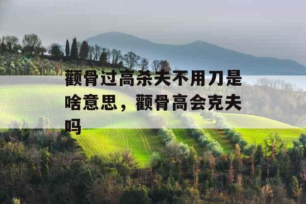 颧骨过高杀夫不用刀是啥意思，颧骨高会克夫吗