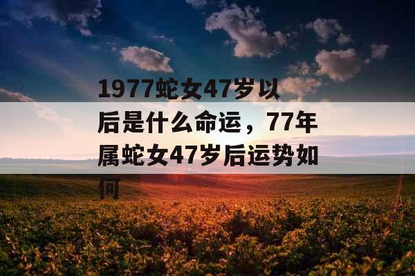 1977蛇女47岁以后是什么命运，77年属蛇女47岁后运势如何