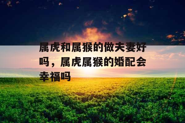 属虎和属猴的做夫妻好吗，属虎属猴的婚配会幸福吗