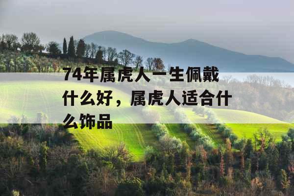 74年属虎人一生佩戴什么好，属虎人适合什么饰品