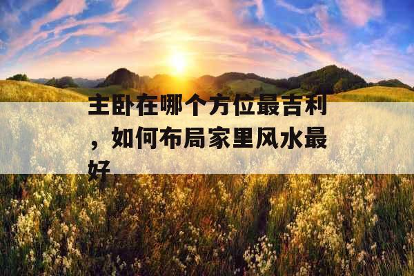 主卧在哪个方位最吉利，如何布局家里风水最好