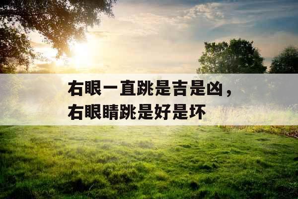 右眼一直跳是吉是凶，右眼睛跳是好是坏