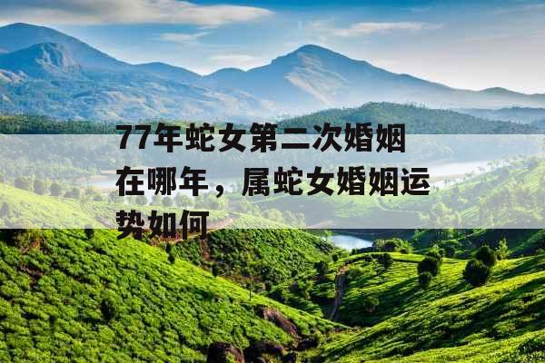 77年蛇女第二次婚姻在哪年,属蛇女婚姻运势如何