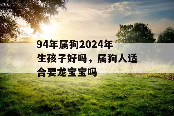 94年属狗2024年生孩子好吗，属狗人适合要龙宝宝吗