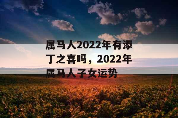 属马人2022年有添丁之喜吗，2022年属马人子女运势