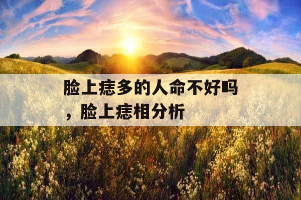 脸上痣多的人命不好吗，脸上痣相分析