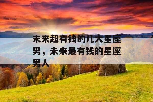 未来超有钱的几大星座男，未来最有钱的星座男人