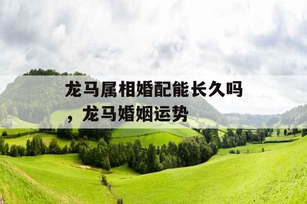 龙马属相婚配能长久吗，龙马婚姻运势