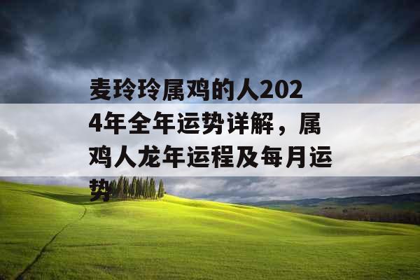 麦玲玲属鸡的人2024年全年运势详解，属鸡人龙年运程及每月运势
