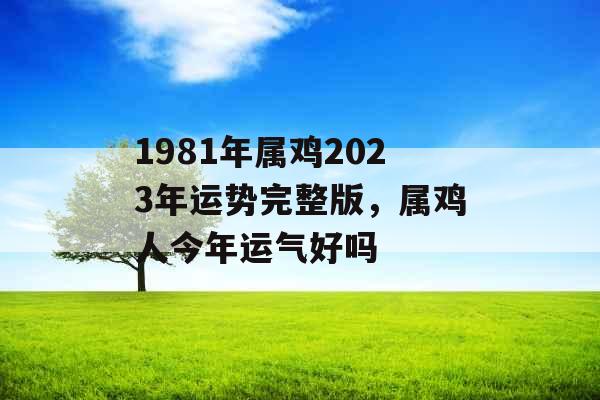 1981年属鸡2023年运势完整版，属鸡人今年运气好吗