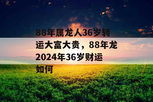 88年属龙人36岁转运大富大贵，88年龙2024年36岁财运如何