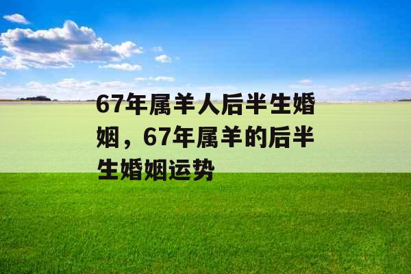 67年属羊人后半生婚姻，67年属羊的后半生婚姻运势
