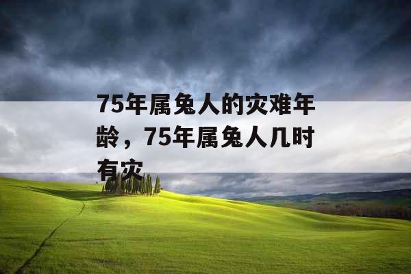 75年属兔人的灾难年龄，75年属兔人几时有灾