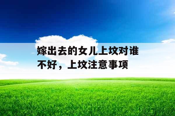 嫁出去的女儿上坟对谁不好，上坟注意事项