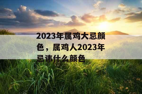 2023年属鸡大忌颜色，属鸡人2023年忌讳什么颜色