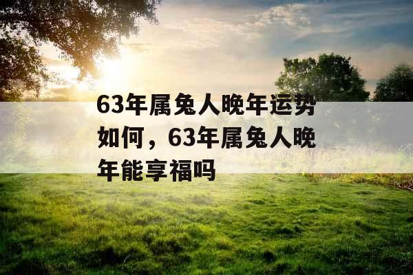 63年属兔人晚年运势如何，63年属兔人晚年能享福吗
