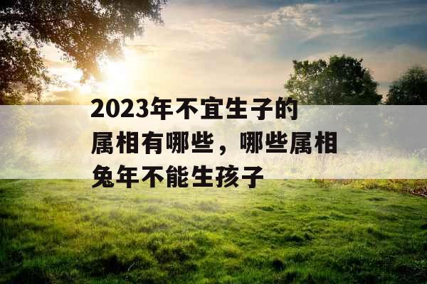 2023年不宜生子的属相有哪些，哪些属相兔年不能生孩子