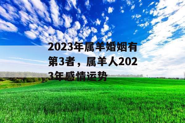 2023年属羊婚姻有第3者，属羊人2023年感情运势