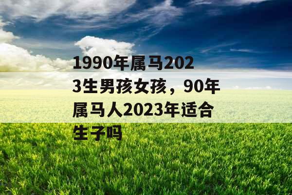 1990年属马2023生男孩女孩，90年属马人2023年适合生子吗