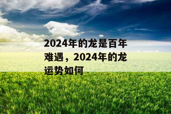 2024年的龙是百年难遇，2024年的龙运势如何