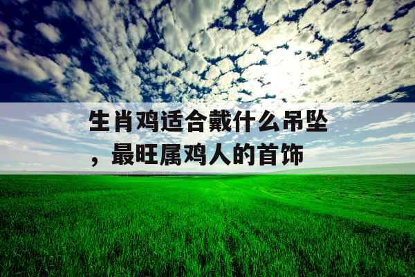 生肖鸡适合戴什么吊坠，最旺属鸡人的首饰