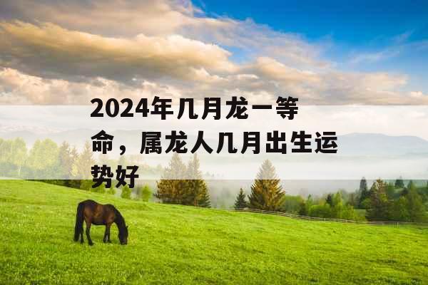 2024年几月龙一等命，属龙人几月出生运势好