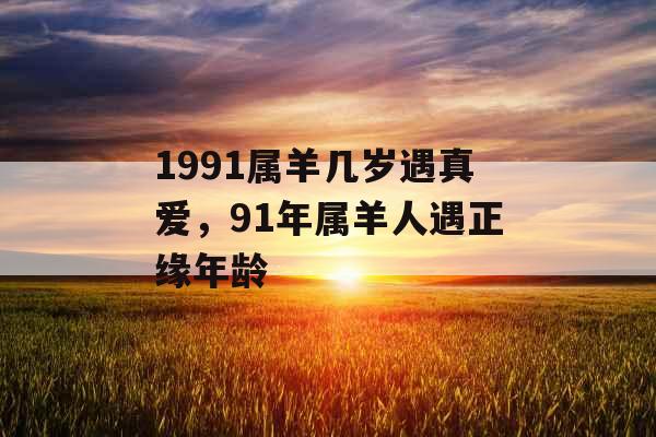 1991属羊几岁遇真爱，91年属羊人遇正缘年龄