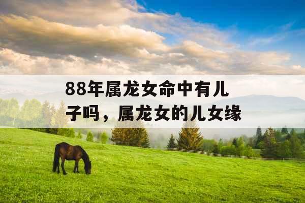 88年属龙女命中有儿子吗，属龙女的儿女缘