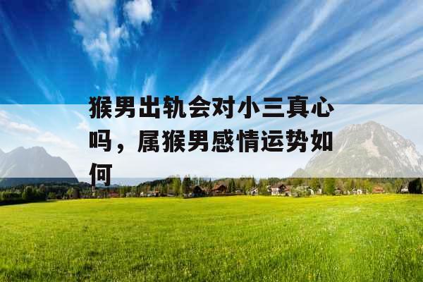 猴男出轨会对小三真心吗，属猴男感情运势如何