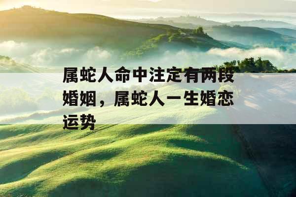 属蛇人命中注定有两段婚姻,属蛇人一生婚恋运势 属蛇人命中注定有两段婚姻,属蛇人一生婚恋运势