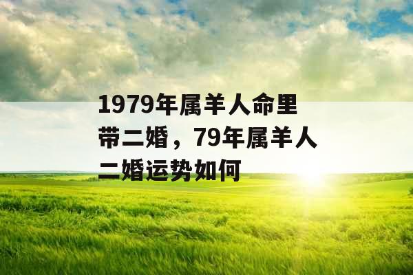 1979年属羊人命里带二婚,79年属羊人二婚运势如何 1979年属羊人命里带二婚,79年属羊人二婚运势如何