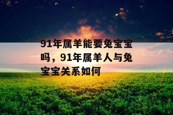 91年属羊能要兔宝宝吗，91年属羊人与兔宝宝关系如何