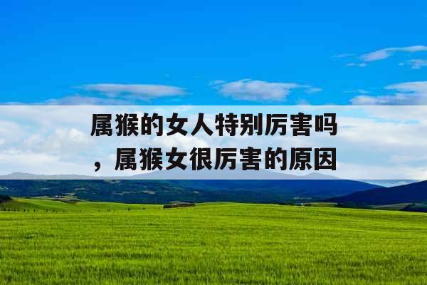 属猴的女人特别厉害吗,属猴女很厉害的原因 属猴的女人特别厉害吗,属猴女很厉害的原因