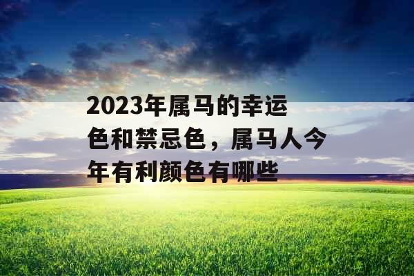 2023年属马的幸运色和禁忌色，属马人今年有利颜色有哪些