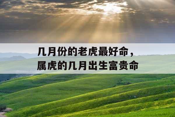 几月份的老虎最好命，属虎的几月出生富贵命