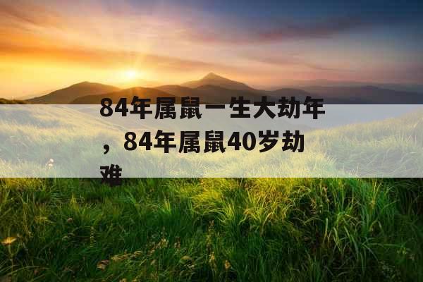 84年属鼠一生大劫年，84年属鼠40岁劫难