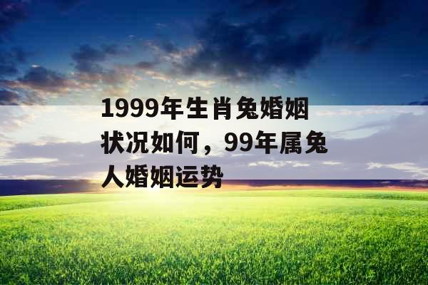 1999年生肖兔婚姻状况如何，99年属兔人婚姻运势