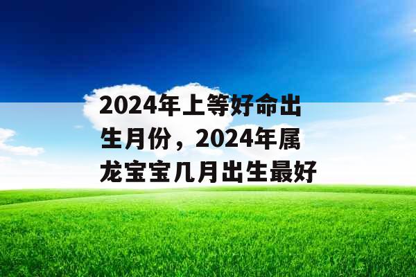2024年上等好命出生月份，2024年属龙宝宝几月出生最好